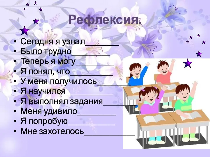 Рефлексия. Сегодня я узнал________ Было трудно_________ Теперь я могу_________ Я понял, что__________