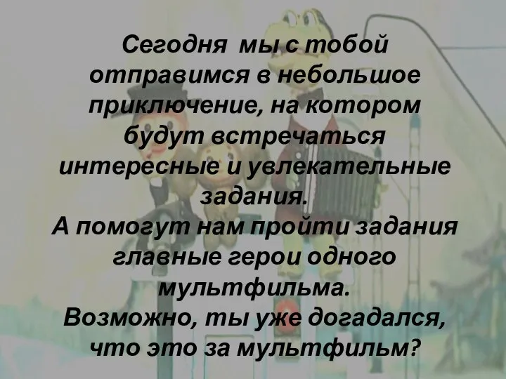 Сегодня мы с тобой отправимся в небольшое приключение, на котором будут встречаться