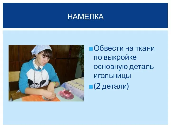 Обвести на ткани по выкройке основную деталь игольницы (2 детали) НАМЕЛКА