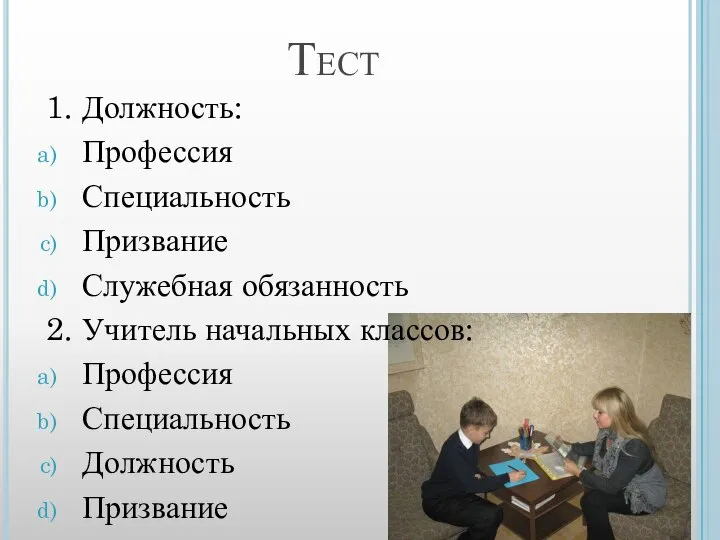 Тест 1. Должность: Профессия Специальность Призвание Служебная обязанность 2. Учитель начальных классов: Профессия Специальность Должность Призвание