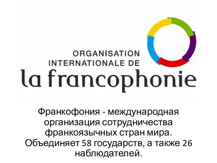 Франкофония - международная организация сотрудничества франкоязычных стран мира. Объединяет 58 государств, а также 26 наблюдателей.
