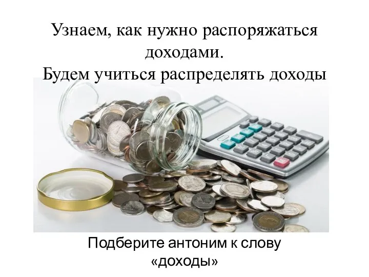 Узнаем, как нужно распоряжаться доходами. Будем учиться распределять доходы Подберите антоним к слову «доходы»