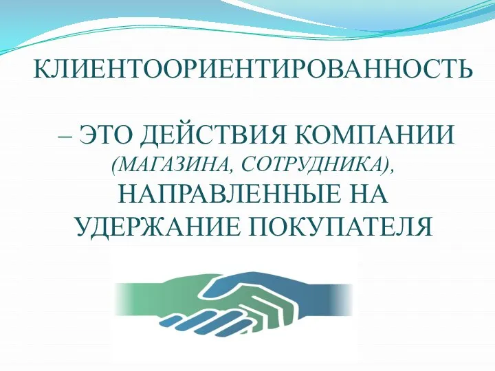 КЛИЕНТООРИЕНТИРОВАННОСТЬ – ЭТО ДЕЙСТВИЯ КОМПАНИИ (МАГАЗИНА, СОТРУДНИКА), НАПРАВЛЕННЫЕ НА УДЕРЖАНИЕ ПОКУПАТЕЛЯ