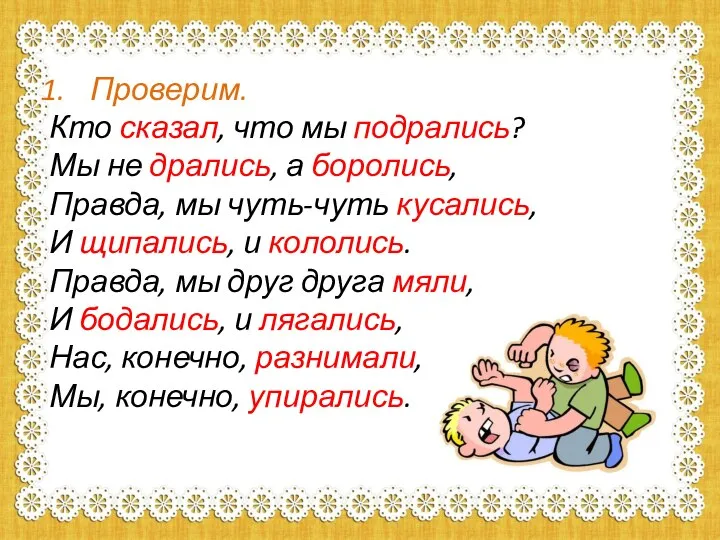 Проверим. Кто сказал, что мы подрались? Мы не дрались, а боролись, Правда,