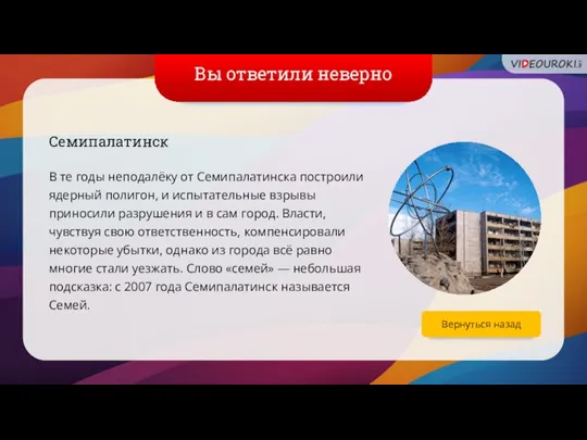 Вы ответили неверно Семипалатинск В те годы неподалёку от Семипалатинска построили ядерный