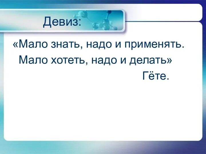 Девиз: «Мало знать, надо и применять. Мало хотеть, надо и делать» Гёте.