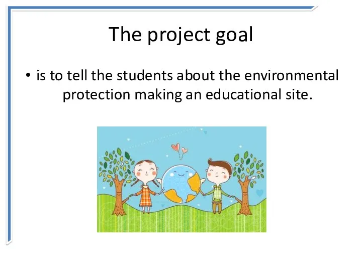 The project goal is to tell the students about the environmental protection making an educational site.