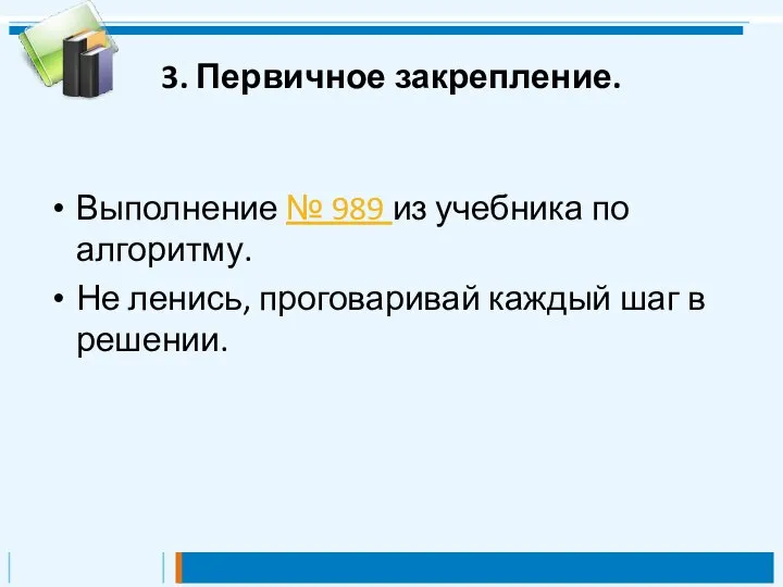 3. Первичное закрепление. Выполнение № 989 из учебника по алгоритму. Не ленись,