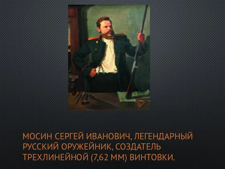 МОСИН СЕРГЕЙ ИВАНОВИЧ, ЛЕГЕНДАРНЫЙ РУССКИЙ ОРУЖЕЙНИК, СОЗДАТЕЛЬ ТРЕХЛИНЕЙНОЙ (7,62 ММ) ВИНТОВКИ.