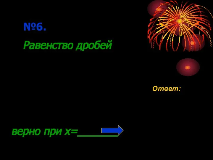 верно при x=_______ №6. Равенство дробей Ответ: