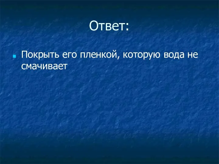 Ответ: Покрыть его пленкой, которую вода не смачивает