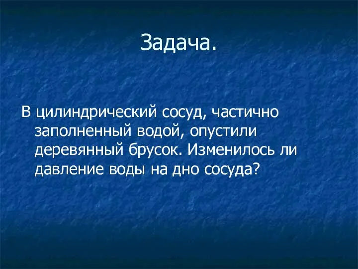 Задача. В цилиндрический сосуд, частично заполненный водой, опустили деревянный брусок. Изменилось ли