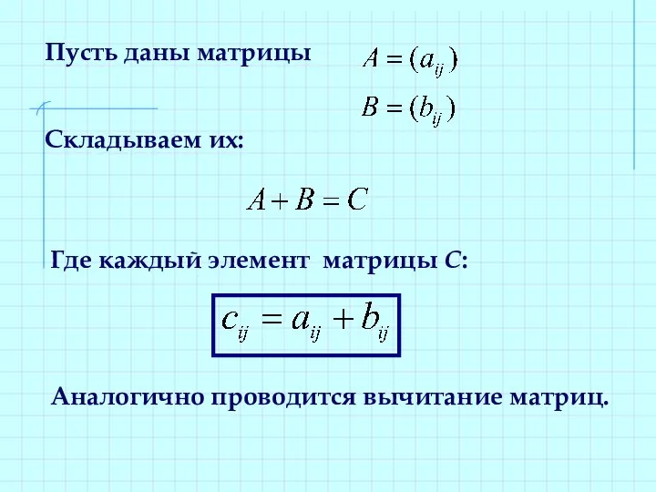 Пусть даны матрицы Складываем их: Где каждый элемент матрицы С: Аналогично проводится вычитание матриц.