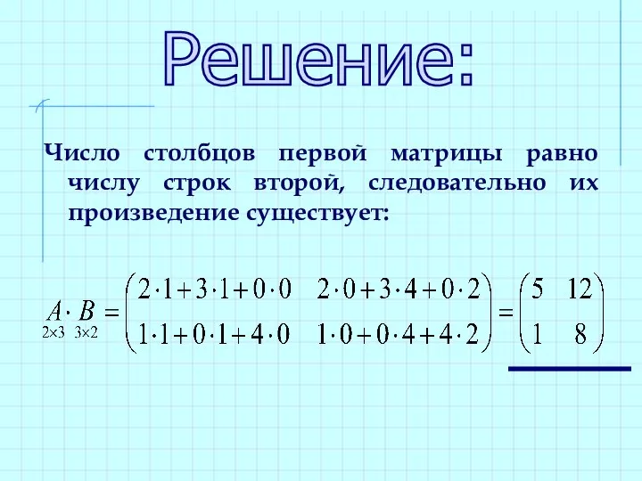 Число столбцов первой матрицы равно числу строк второй, следовательно их произведение существует: Решение: