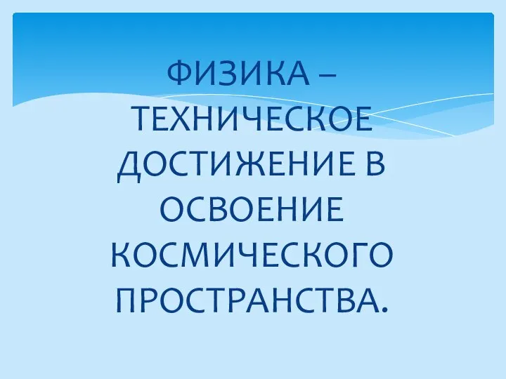 ФИЗИКА – ТЕХНИЧЕСКОЕ ДОСТИЖЕНИЕ В ОСВОЕНИЕ КОСМИЧЕСКОГО ПРОСТРАНСТВА.