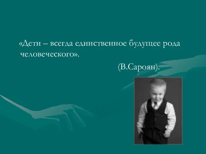 «Дети – всегда единственное будущее рода человеческого». (В.Сароян).