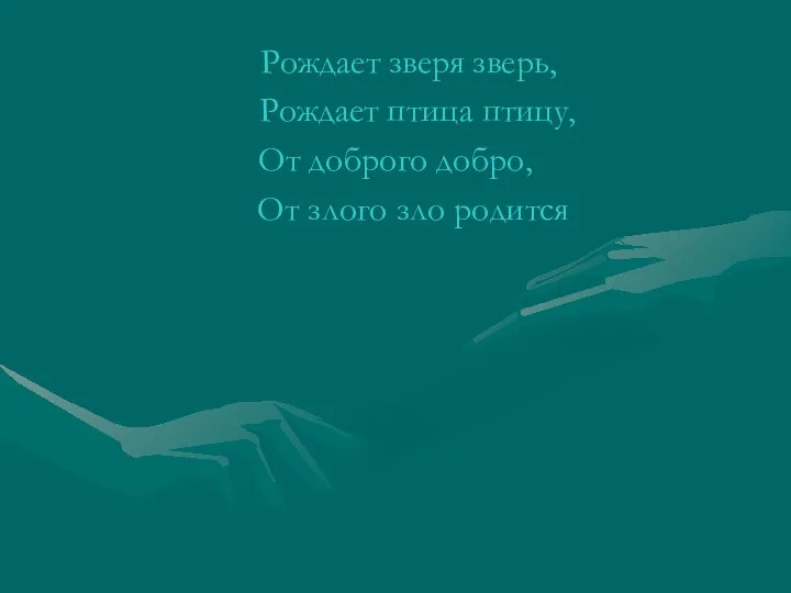 Рождает зверя зверь, Рождает птица птицу, От доброго добро, От злого зло родится