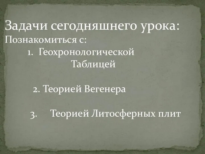 Задачи сегодняшнего урока: Познакомиться с: 1. Геохронологической Таблицей 2. Теорией Вегенера 3. Теорией Литосферных плит