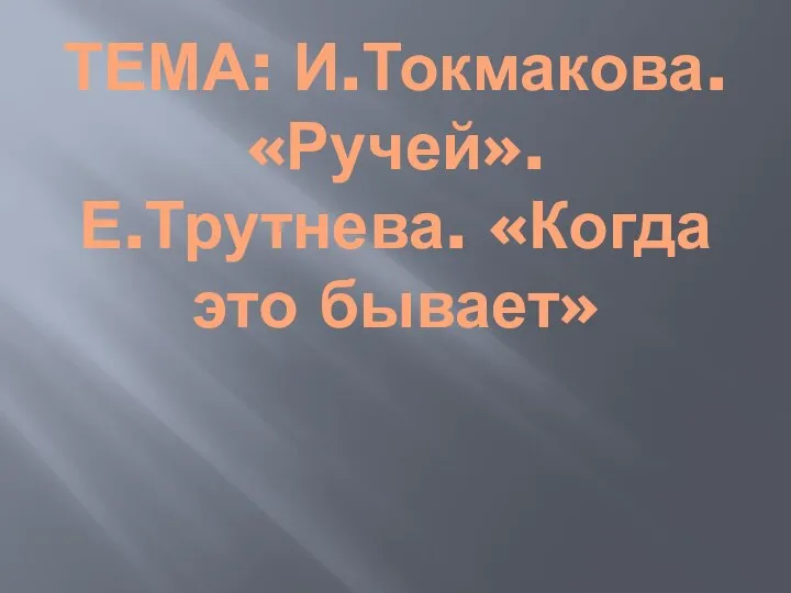 ТЕМА: И.Токмакова. «Ручей». Е.Трутнева. «Когда это бывает»