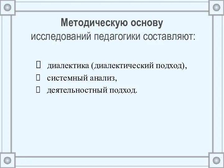 Методическую основу исследований педагогики составляют: диалектика (диалектический подход), системный анализ, деятельностный подход.