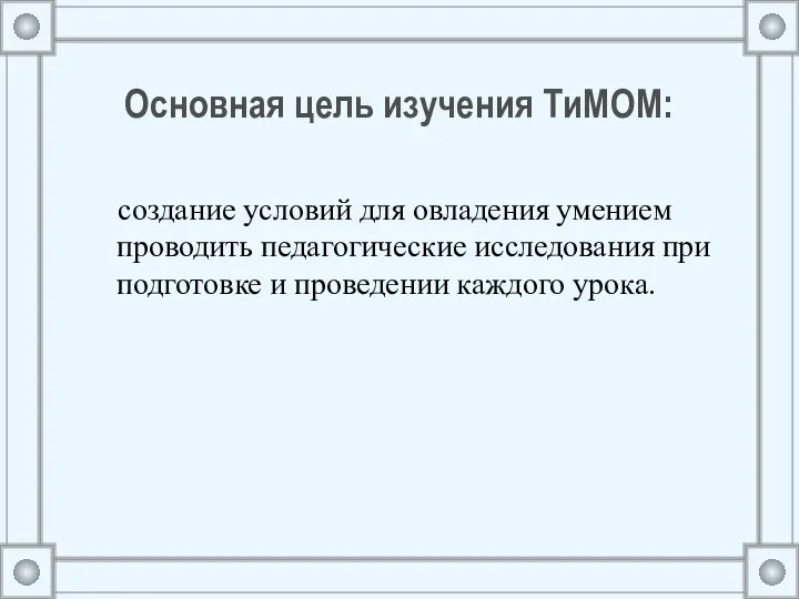 Основная цель изучения ТиМОМ: создание условий для овладения умением проводить педагогические исследования