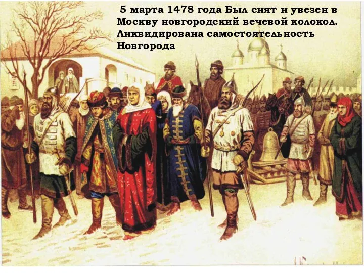 5 марта 1478 года Был снят и увезен в Москву новгородский вечевой колокол. Ликвидирована самостоятельность Новгорода