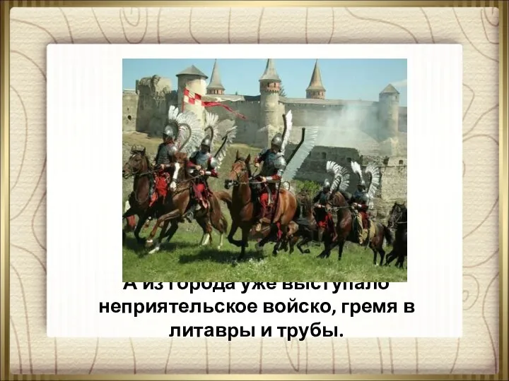 А из города уже выступало неприятельское войско, гремя в литавры и трубы.