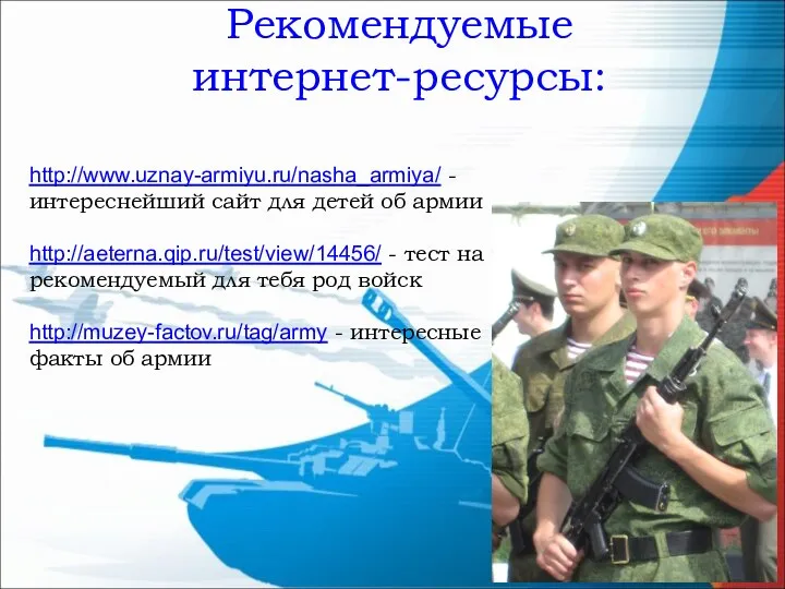 Рекомендуемые интернет-ресурсы: http://www.uznay-armiyu.ru/nasha_armiya/ - интереснейший сайт для детей об армии http://aeterna.qip.ru/test/view/14456/ -