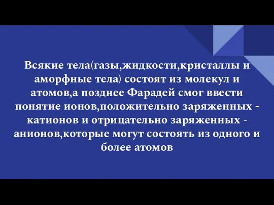 Всякие тела(газы,жидкости,кристаллы и аморфные тела) состоят из молекул и атомов,а позднее Фарадей