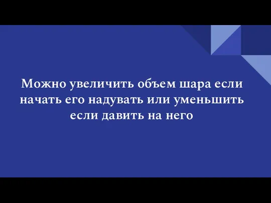 Можно увеличить объем шара если начать его надувать или уменьшить если давить на него