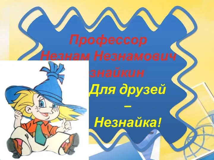 Профессор Незнам Незнамович Незнайкин Для друзей – Незнайка!