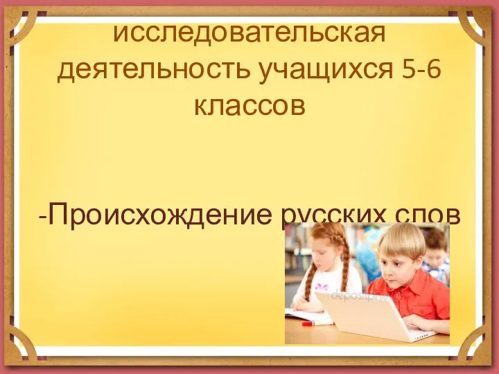 исследовательская деятельность учащихся 5-6 классов -Происхождение русских слов