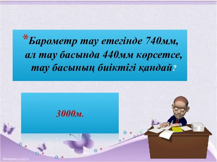 Барометр тау етегінде 740мм, ал тау басында 440мм көрсетсе, тау басының биіктігі қандай? 3000м.