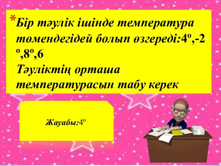 Бір тәулік ішінде температура төмендегідей болып өзгереді:4о,-2о,8о,6 Тәуліктің орташа температурасын табу керек Жауабы:4о