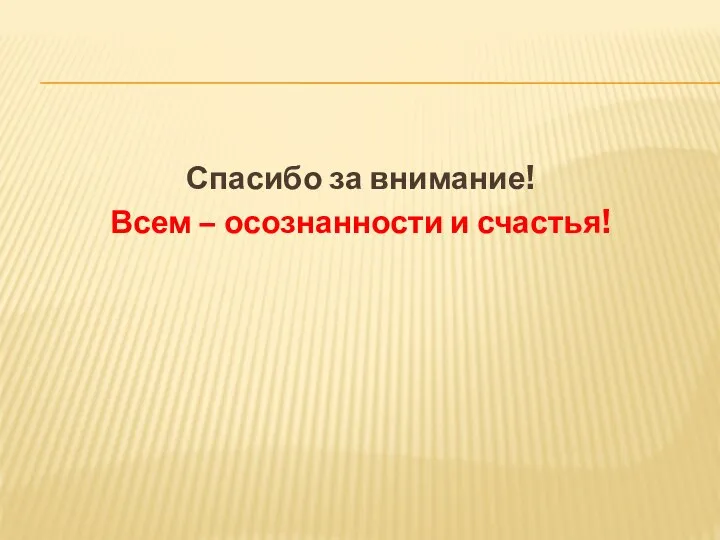 Спасибо за внимание! Всем – осознанности и счастья!