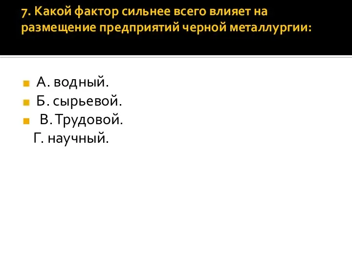 7. Какой фактор сильнее всего влияет на размещение предприятий черной металлургии: А.