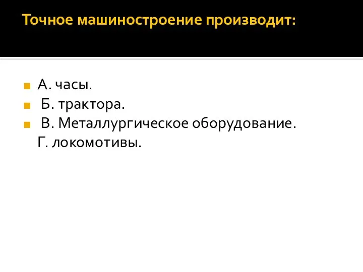 Точное машиностроение производит: А. часы. Б. трактора. В. Металлургическое оборудование. Г. локомотивы.