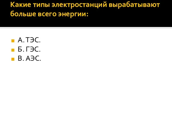 Какие типы электростанций вырабатывают больше всего энергии: А. ТЭС. Б. ГЭС. В. АЭС.