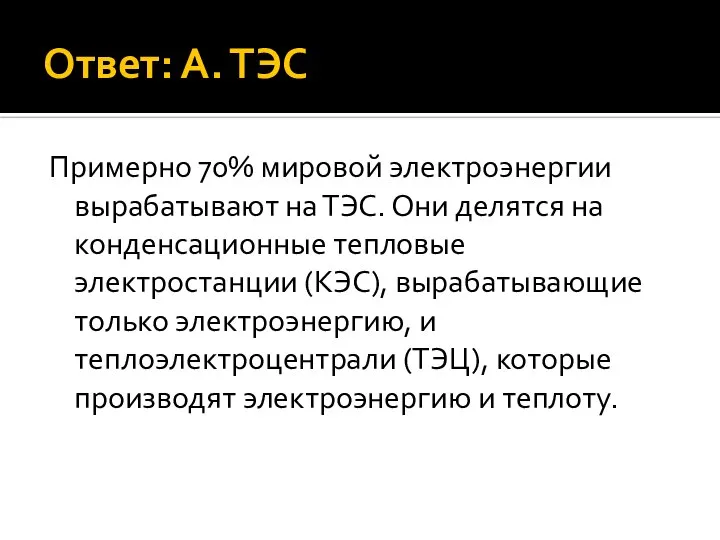 Ответ: А. ТЭС Примерно 70% мировой электроэнергии вырабатывают на ТЭС. Они делятся