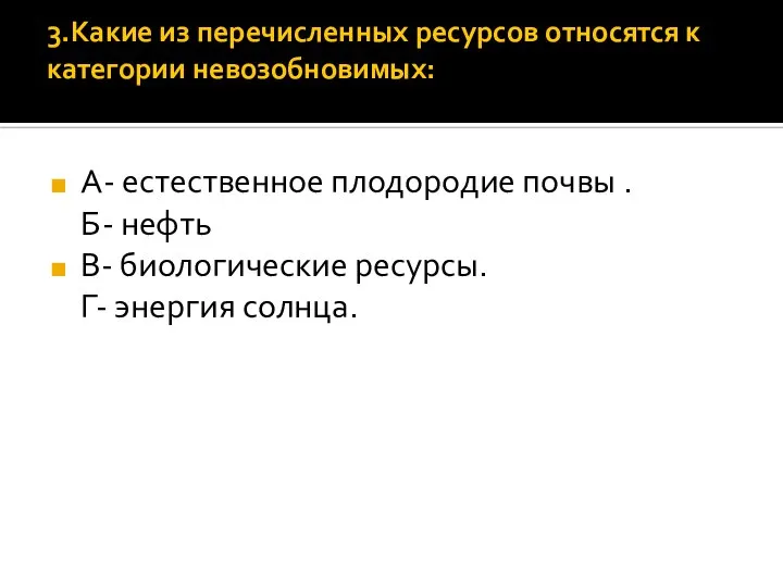 3.Какие из перечисленных ресурсов относятся к категории невозобновимых: А- естественное плодородие почвы