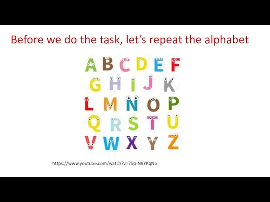 Before we do the task, let’s repeat the alphabet https://www.youtube.com/watch?v=75p-N9YKqNo