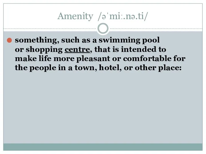 Amenity /əˈmiː.nə.ti/ something, such as a swimming pool or shopping centre, that
