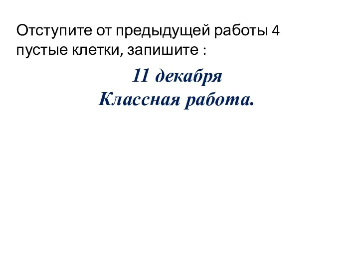 Отступите от предыдущей работы 4 пустые клетки, запишите : 11 декабря Классная работа.