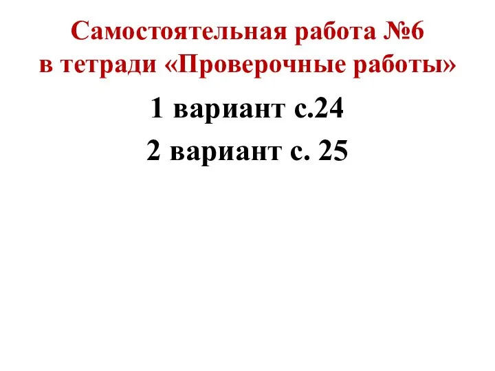 Самостоятельная работа №6 в тетради «Проверочные работы» 1 вариант с.24 2 вариант с. 25
