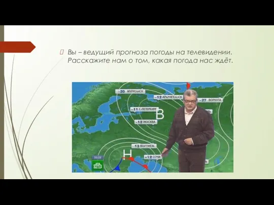 Вы – ведущий прогноза погоды на телевидении. Расскажите нам о том, какая погода нас ждёт.