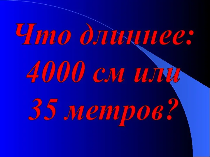 Что длиннее: 4000 см или 35 метров?