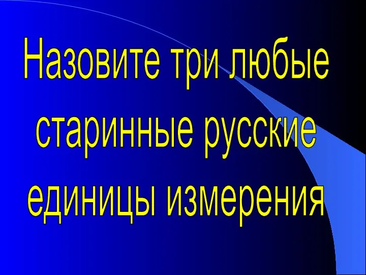 Назовите три любые старинные русские единицы измерения