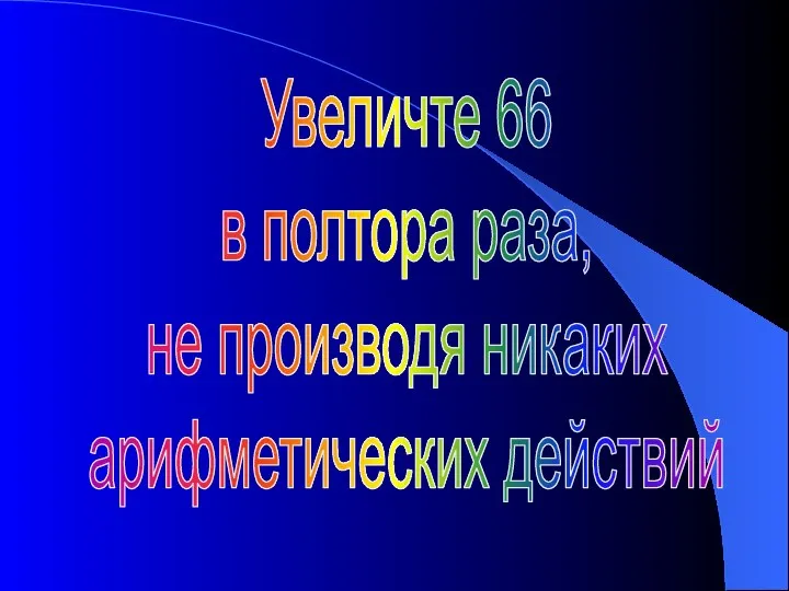 Увеличте 66 в полтора раза, не производя никаких арифметических действий