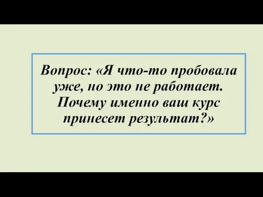 Вопрос: «Я что-то пробовала уже, но это не работает. Почему именно ваш курс принесет результат?»