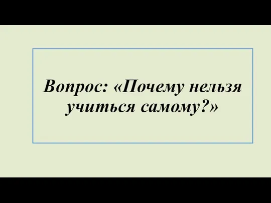 Вопрос: «Почему нельзя учиться самому?»